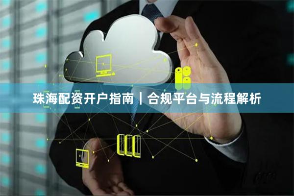 珠海配资开户指南|合规平台与流程解析